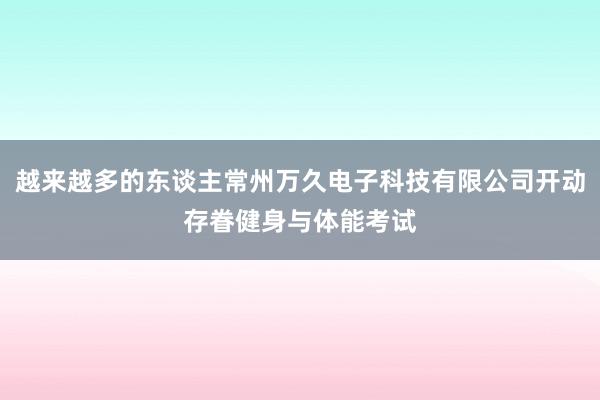越来越多的东谈主常州万久电子科技有限公司开动存眷健身与体能考试