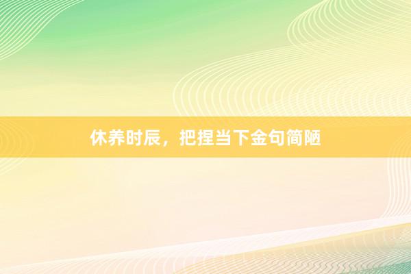 休养时辰，把捏当下金句简陋