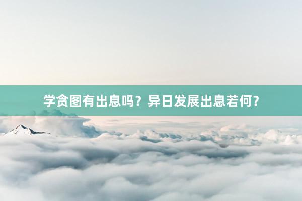 学贪图有出息吗？异日发展出息若何？