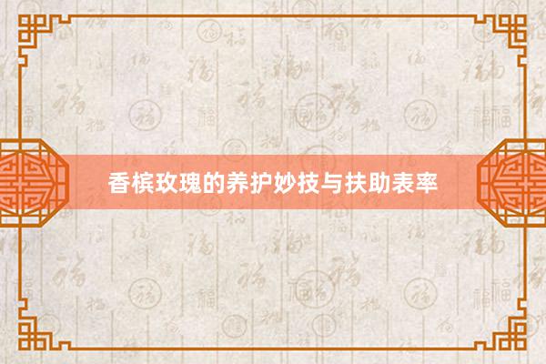 香槟玫瑰的养护妙技与扶助表率