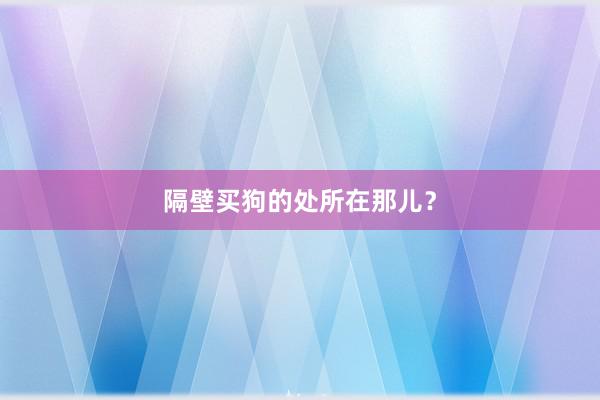 隔壁买狗的处所在那儿?