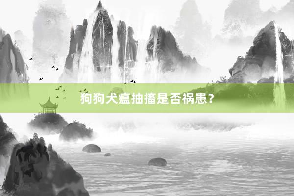 狗狗犬瘟抽搐是否祸患？
